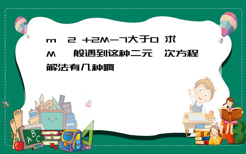 m^2 +2M-7大于0 求M 一般遇到这种二元一次方程解法有几种啊