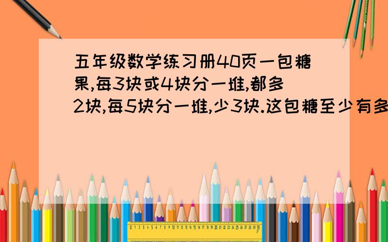 五年级数学练习册40页一包糖果,每3块或4块分一堆,都多2块,每5块分一堆,少3块.这包糖至少有多少块