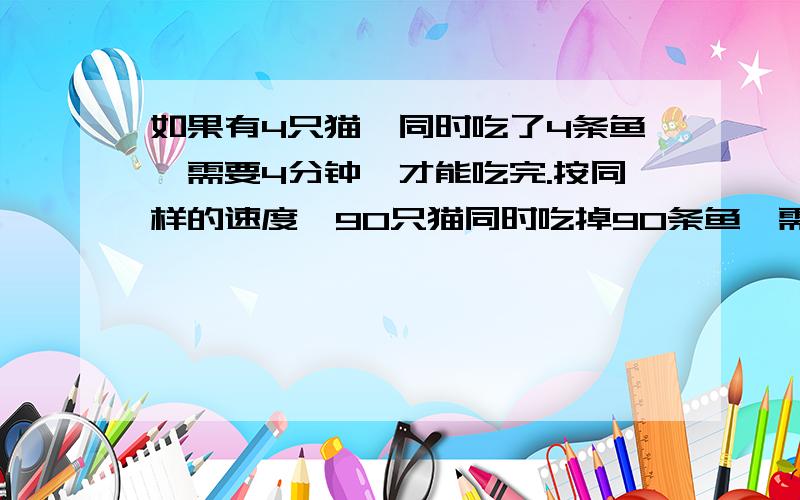 如果有4只猫,同时吃了4条鱼,需要4分钟,才能吃完.按同样的速度,90只猫同时吃掉90条鱼,需要多少分钟?