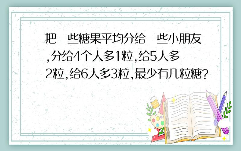 把一些糖果平均分给一些小朋友,分给4个人多1粒,给5人多2粒,给6人多3粒,最少有几粒糖?