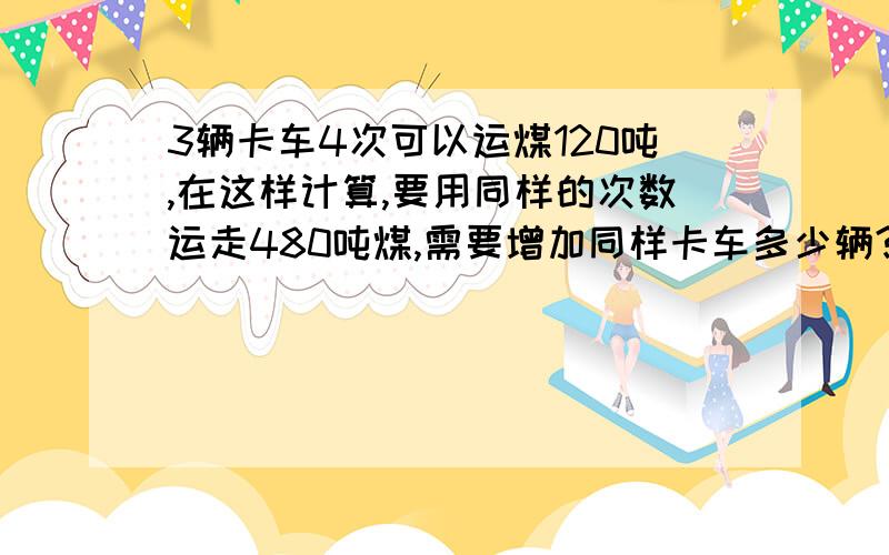 3辆卡车4次可以运煤120吨,在这样计算,要用同样的次数运走480吨煤,需要增加同样卡车多少辆?3辆卡车4次可以运煤120吨,在这样计算 增加同样的卡车2辆,运走750吨煤要多少次运完?5位打字员24分钟