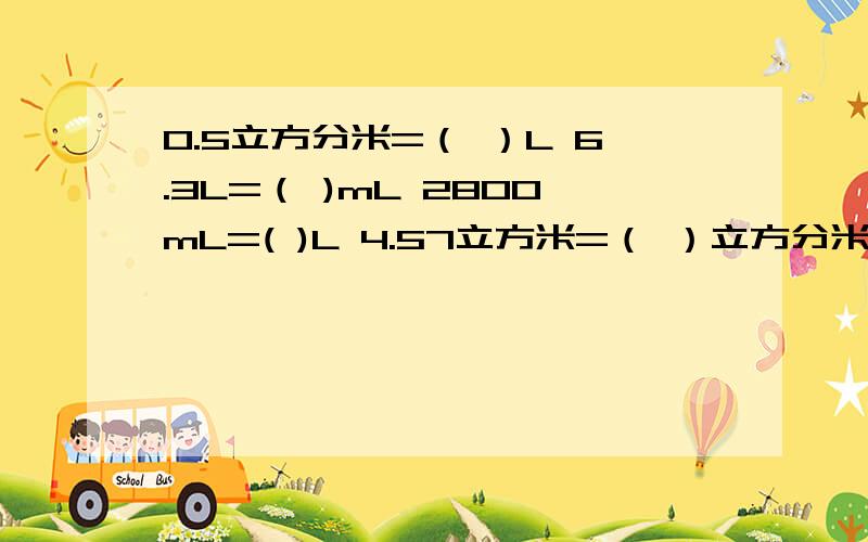 0.5立方分米=（ ）L 6.3L=（ )mL 2800mL=( )L 4.57立方米=（ ）立方分米 2.09立方米=（ ）L