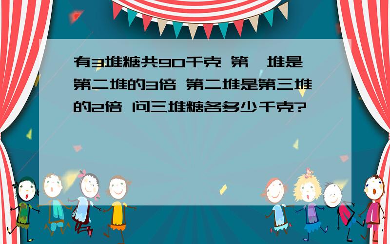 有3堆糖共90千克 第一堆是第二堆的3倍 第二堆是第三堆的2倍 问三堆糖各多少千克?