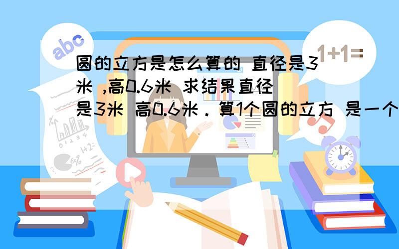 圆的立方是怎么算的 直径是3米 ,高0.6米 求结果直径是3米 高0.6米。算1个圆的立方 是一个圆柱体