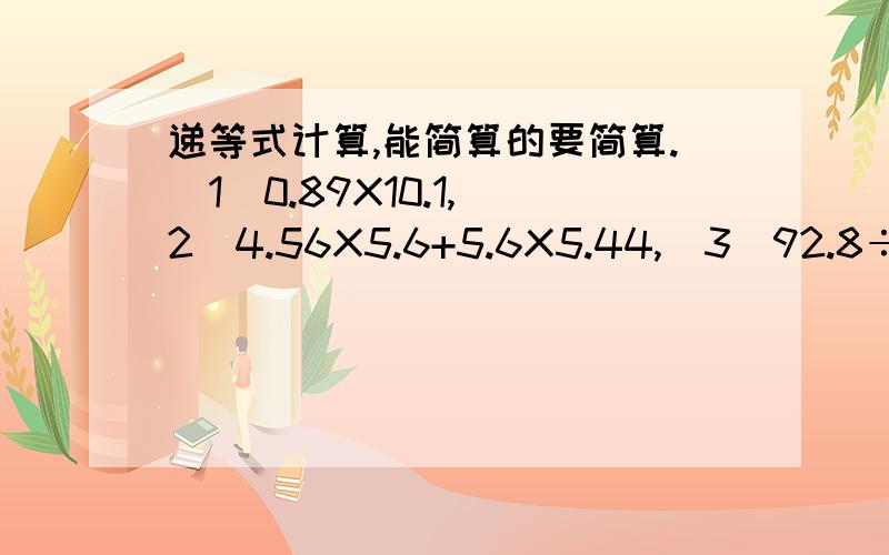 递等式计算,能简算的要简算.（1）0.89X10.1,（2）4.56X5.6+5.6X5.44,（3）92.8÷8÷1.25