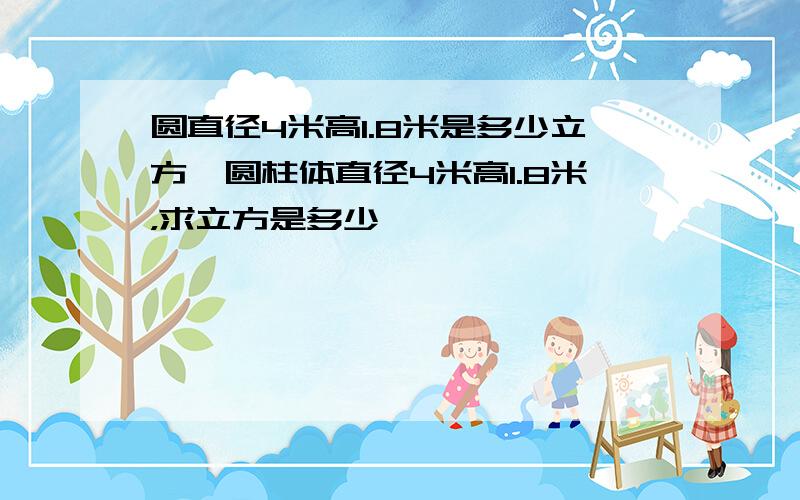 圆直径4米高1.8米是多少立方,圆柱体直径4米高1.8米，求立方是多少,