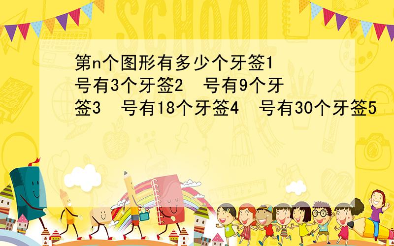 第n个图形有多少个牙签1  号有3个牙签2  号有9个牙签3  号有18个牙签4  号有30个牙签5  号有45个牙签很急   10分钟