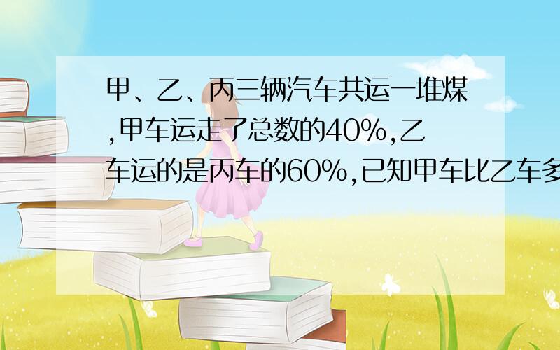 甲、乙、丙三辆汽车共运一堆煤,甲车运走了总数的40%,乙车运的是丙车的60%,已知甲车比乙车多运28吨,这