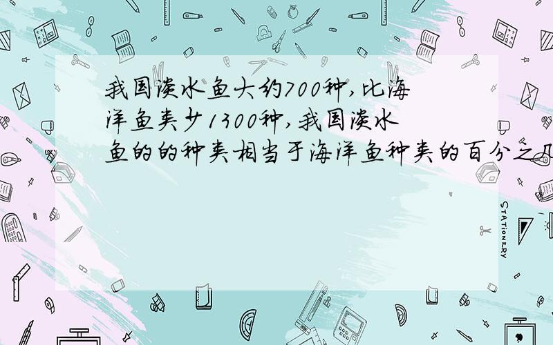 我国淡水鱼大约700种,比海洋鱼类少1300种,我国淡水鱼的的种类相当于海洋鱼种类的百分之几?