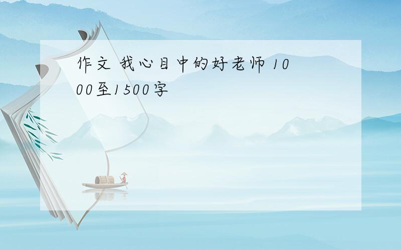 作文 我心目中的好老师 1000至1500字