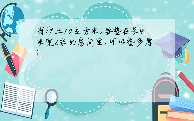 有沙土10立方米,要垫在长4米宽6米的房间里,可以垫多厚?