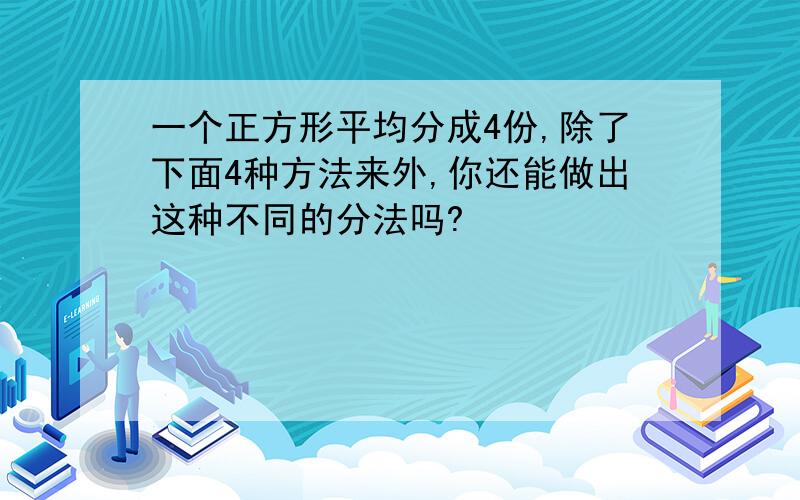 一个正方形平均分成4份,除了下面4种方法来外,你还能做出这种不同的分法吗?