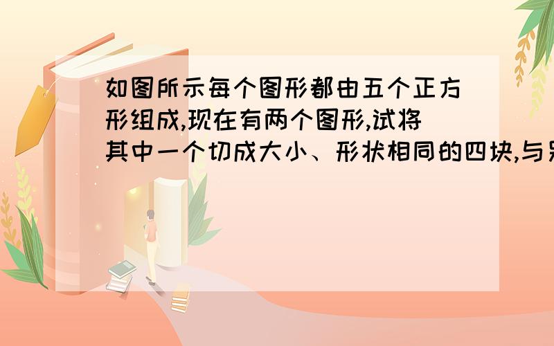 如图所示每个图形都由五个正方形组成,现在有两个图形,试将其中一个切成大小、形状相同的四块,与另一个图形拼合在一起,得到一个大正方形.