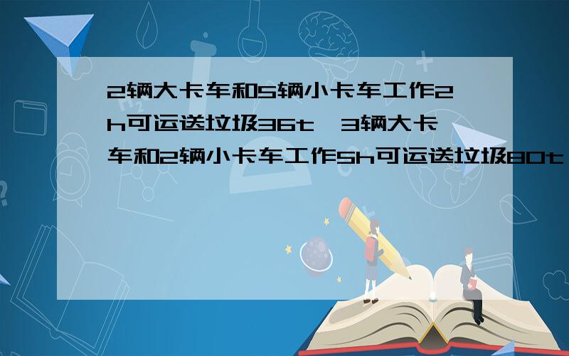 2辆大卡车和5辆小卡车工作2h可运送垃圾36t,3辆大卡车和2辆小卡车工作5h可运送垃圾80t,那么1辆大卡车和1辆小卡车每时各运多少吨垃圾?（用方程解题!）