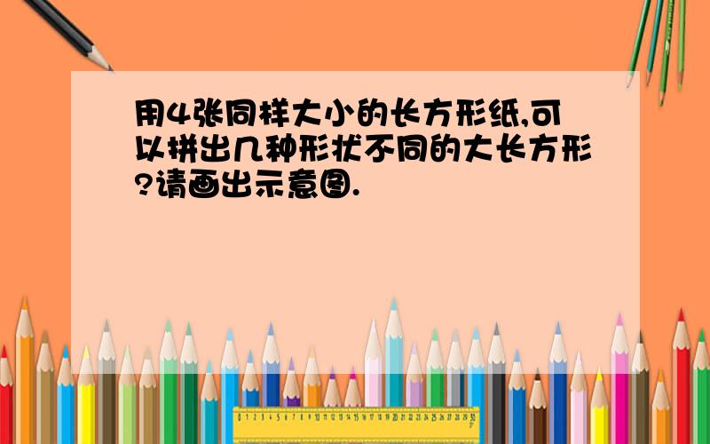 用4张同样大小的长方形纸,可以拼出几种形状不同的大长方形?请画出示意图.