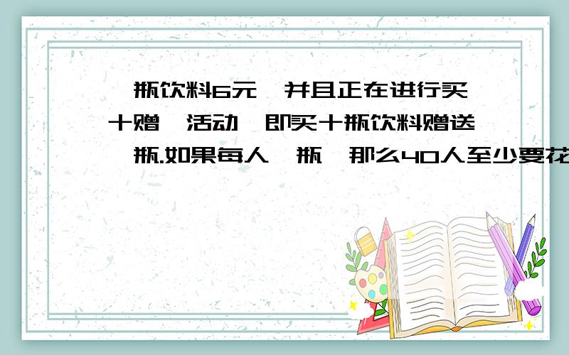 一瓶饮料6元,并且正在进行买十赠一活动,即买十瓶饮料赠送一瓶.如果每人一瓶,那么40人至少要花多少元