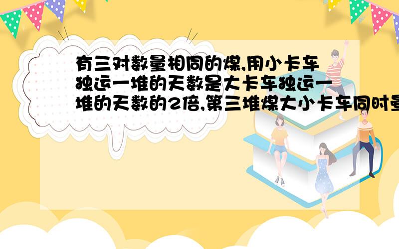 有三对数量相同的煤,用小卡车独运一堆的天数是大卡车独运一堆的天数的2倍,第三堆煤大小卡车同时晕了6天,运了这堆煤的1/3,求大、小卡车单独运一堆煤各需多少天?