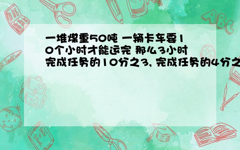 一堆煤重50吨 一辆卡车要10个小时才能运完 那么3小时完成任务的10分之3, 完成任务的4分之3要（ ）小时.