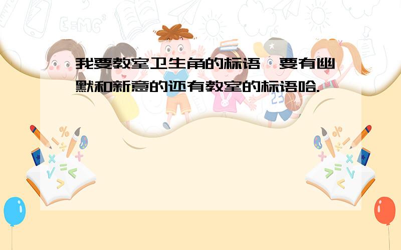 我要教室卫生角的标语、要有幽默和新意的还有教室的标语哈.