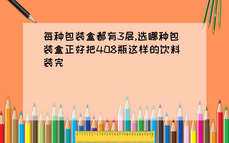 每种包装盒都有3层,选哪种包装盒正好把408瓶这样的饮料装完