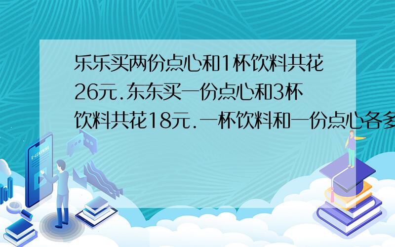 乐乐买两份点心和1杯饮料共花26元.东东买一份点心和3杯饮料共花18元.一杯饮料和一份点心各多少元?可以用算术法,但尽量用假设.假设什么的那一步写出来.