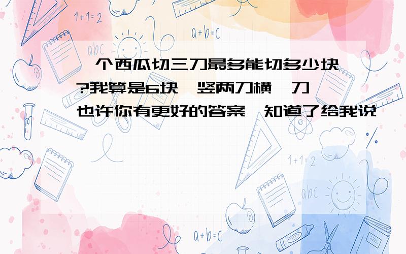 一个西瓜切三刀最多能切多少块?我算是6块,竖两刀横一刀,也许你有更好的答案,知道了给我说