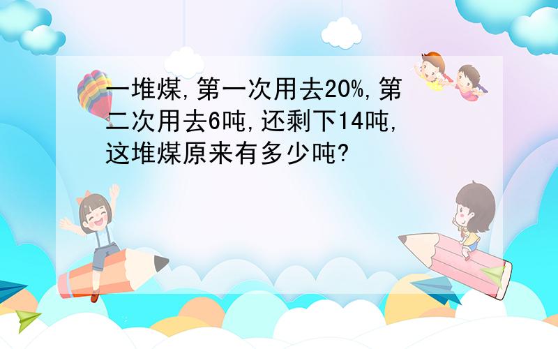 一堆煤,第一次用去20%,第二次用去6吨,还剩下14吨,这堆煤原来有多少吨?