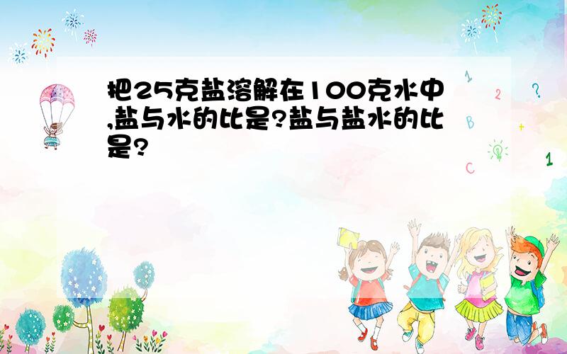 把25克盐溶解在100克水中,盐与水的比是?盐与盐水的比是?