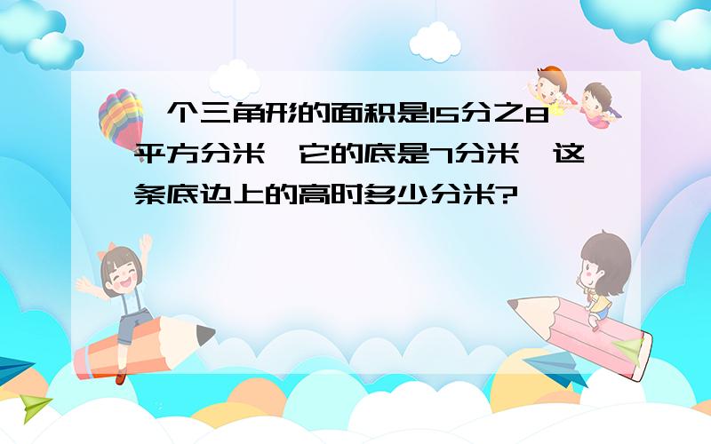 一个三角形的面积是15分之8平方分米,它的底是7分米,这条底边上的高时多少分米?