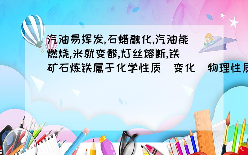 汽油易挥发,石蜡融化,汽油能燃烧,米就变酸,灯丝熔断,铁矿石炼铁属于化学性质（变化）物理性质（变化）