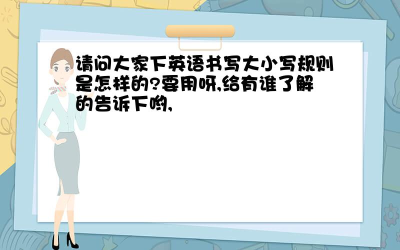 请问大家下英语书写大小写规则是怎样的?要用呀,给有谁了解的告诉下哟,