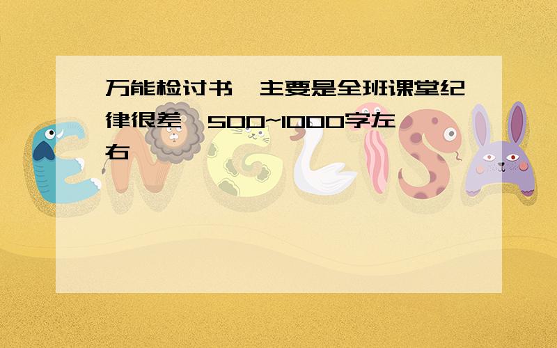 万能检讨书,主要是全班课堂纪律很差,500~1000字左右,