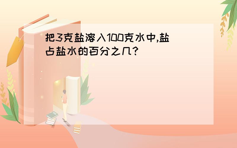 把3克盐溶入100克水中,盐占盐水的百分之几?