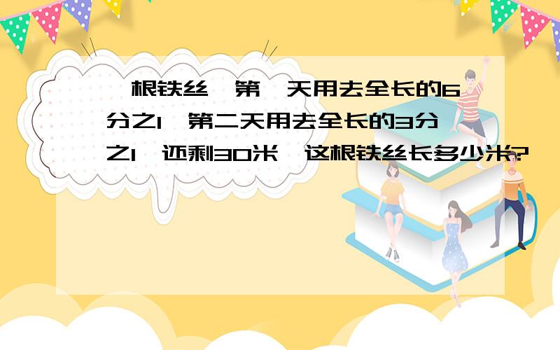 一根铁丝,第一天用去全长的6分之1,第二天用去全长的3分之1,还剩30米,这根铁丝长多少米?