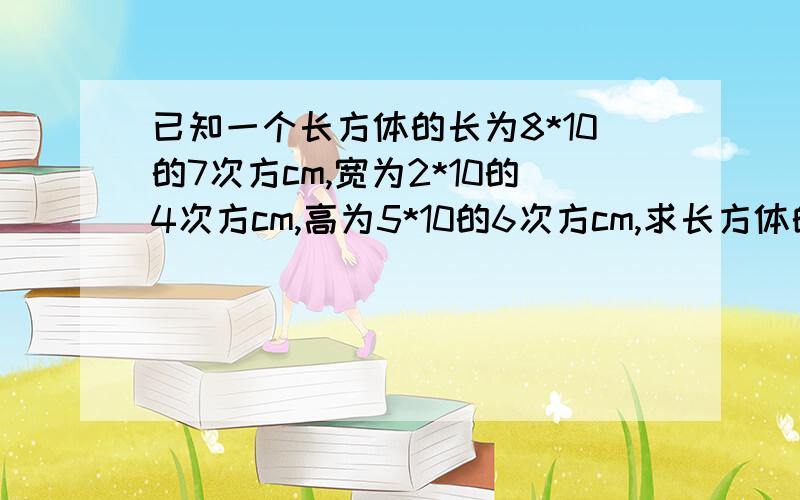 已知一个长方体的长为8*10的7次方cm,宽为2*10的4次方cm,高为5*10的6次方cm,求长方体的体积?