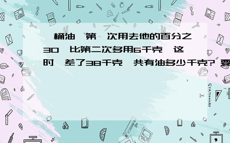 一桶油,第一次用去他的百分之30,比第二次多用6千克,这时,差了38千克,共有油多少千克? 要?一桶油,第一次用去他的百分之30,比第二次多用6千克,这时,差了38千克,共有油多少千克?  要讲解啊!注