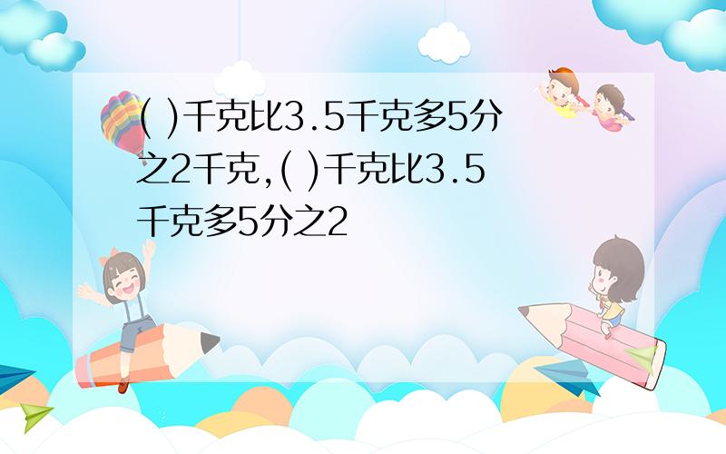 ( )千克比3.5千克多5分之2千克,( )千克比3.5千克多5分之2