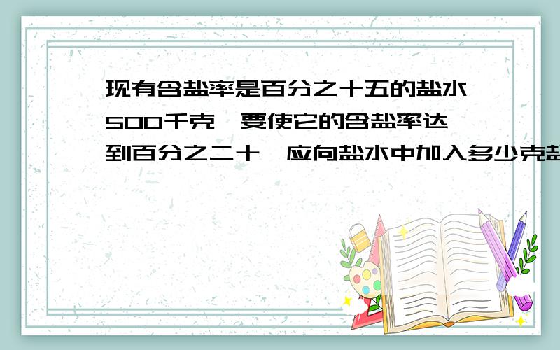 现有含盐率是百分之十五的盐水500千克,要使它的含盐率达到百分之二十,应向盐水中加入多少克盐.