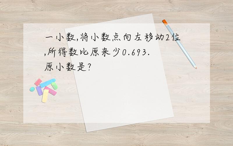 一小数,将小数点向左移动2位,所得数比原来少0.693.原小数是?