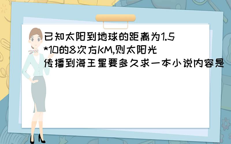 已知太阳到地球的距离为1.5*10的8次方KM,则太阳光传播到海王星要多久求一本小说内容是 男主一开始想逃婚,后被家人抓回,婚后经常夜不归宿,其实他心里深爱女主却一次次的折磨她 最后女主