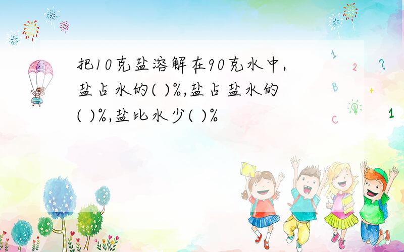 把10克盐溶解在90克水中,盐占水的( )%,盐占盐水的( )%,盐比水少( )%