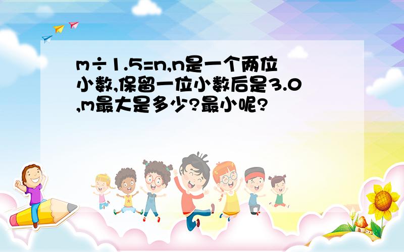 m÷1.5=n,n是一个两位小数,保留一位小数后是3.0,m最大是多少?最小呢?