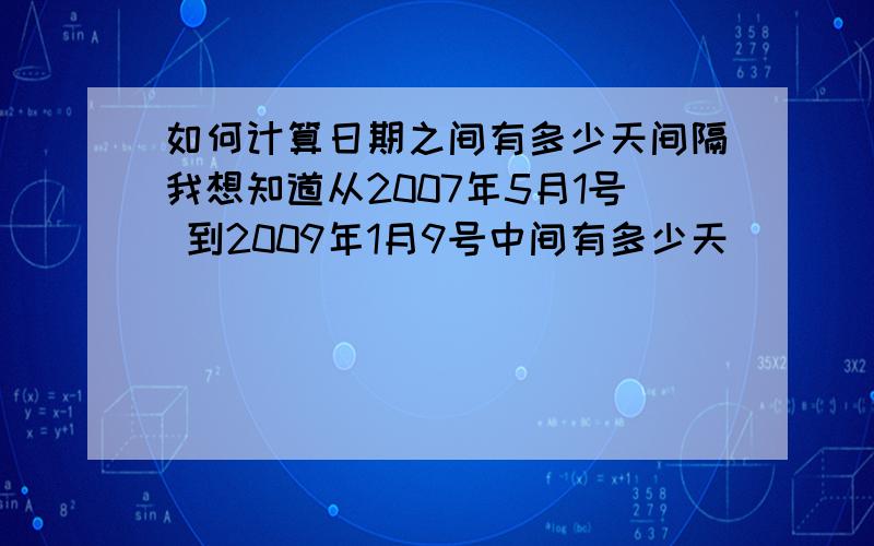 如何计算日期之间有多少天间隔我想知道从2007年5月1号 到2009年1月9号中间有多少天