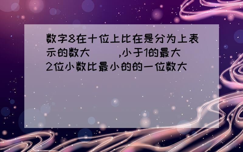 数字8在十位上比在是分为上表示的数大( ),小于1的最大2位小数比最小的的一位数大(