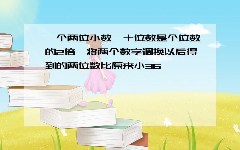 一个两位小数,十位数是个位数的2倍,将两个数字调换以后得到的两位数比原来小36、、、、、、、、、、、、、急