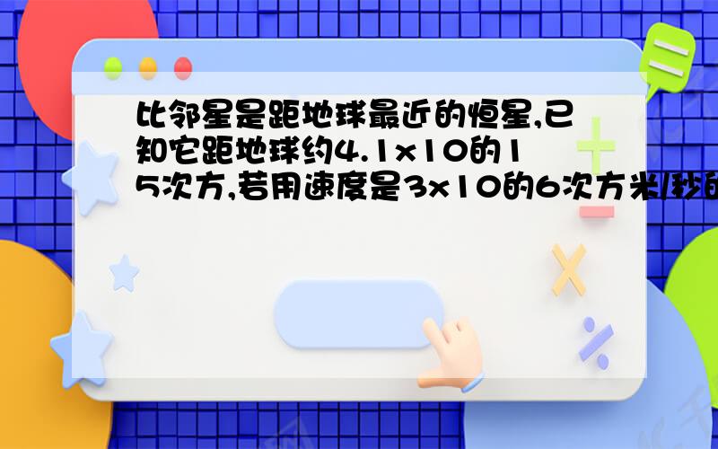 比邻星是距地球最近的恒星,已知它距地球约4.1x10的15次方,若用速度是3x10的6次方米/秒的宇航器,向这颗