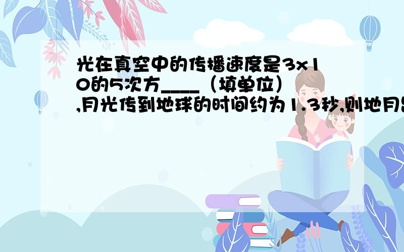 光在真空中的传播速度是3x10的5次方____（填单位）,月光传到地球的时间约为1.3秒,则地月距离为