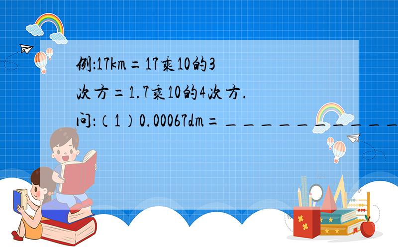 例：17km=17乘10的3次方=1.7乘10的4次方.问：（1）0.00067dm=__________=___________um