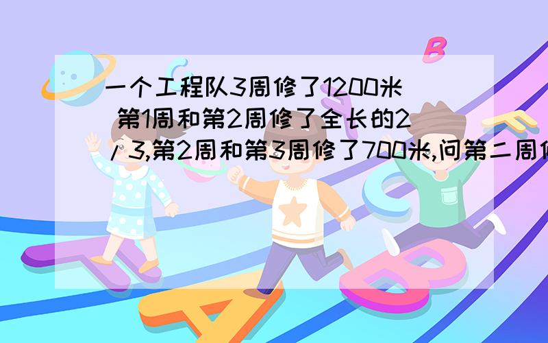 一个工程队3周修了1200米 第1周和第2周修了全长的2/3,第2周和第3周修了700米,问第二周修了多少米