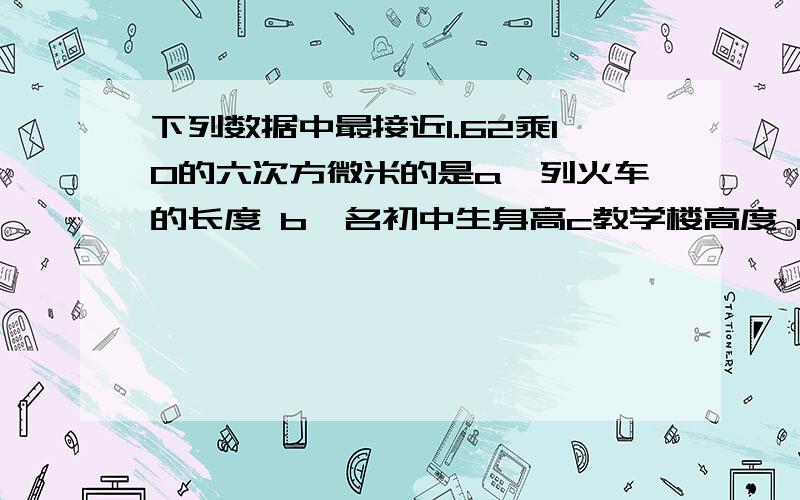 下列数据中最接近1.62乘10的六次方微米的是a一列火车的长度 b一名初中生身高c教学楼高度 d一只蚯蚓体长